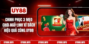 Chinh phục 3 mẹo chơi ngũ linh xì dách hiệu quả cùng UY88